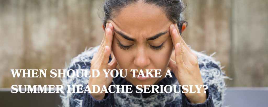 WHEN SHOULD YOU TAKE A SUMMER HEADACHE SERIOUSLY?